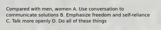 Compared with men, women A. Use conversation to communicate solutions B. Emphasize freedom and self-reliance C. Talk more openly D. Do all of these things