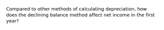 Compared to other methods of calculating depreciation, how does the declining balance method affect net income in the first year?