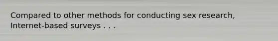 Compared to other methods for conducting sex research, Internet-based surveys . . .