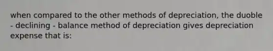 when compared to the other methods of depreciation, the duoble - declining - balance method of depreciation gives depreciation expense that is: