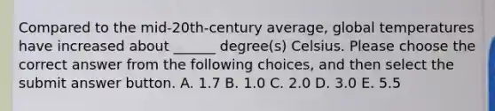 Compared to the mid-20th-century average, global temperatures have increased about ______ degree(s) Celsius. Please choose the correct answer from the following choices, and then select the submit answer button. A. 1.7 B. 1.0 C. 2.0 D. 3.0 E. 5.5