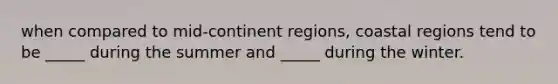 when compared to mid-continent regions, coastal regions tend to be _____ during the summer and _____ during the winter.