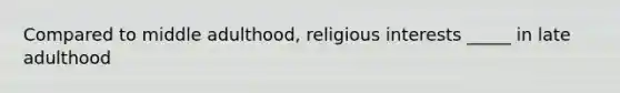 Compared to middle adulthood, religious interests _____ in late adulthood