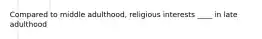 Compared to middle adulthood, religious interests ____ in late adulthood