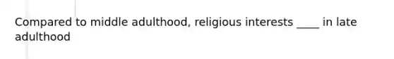 Compared to middle adulthood, religious interests ____ in late adulthood