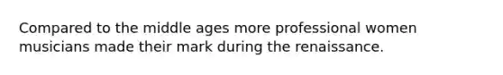 Compared to the middle ages more professional women musicians made their mark during the renaissance.