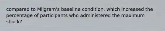 compared to Milgram's baseline condition, which increased the percentage of participants who administered the maximum shock?