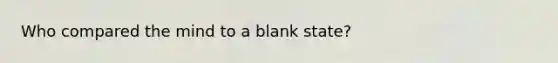 Who compared the mind to a blank state?