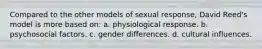 Compared to the other models of sexual response, David Reed's model is more based on: a. physiological response. b. psychosocial factors. c. gender differences. d. cultural influences.