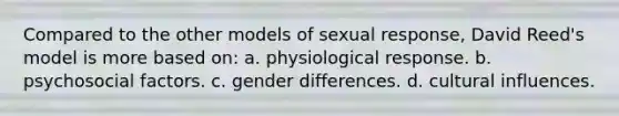 Compared to the other models of sexual response, David Reed's model is more based on: a. physiological response. b. psychosocial factors. c. gender differences. d. cultural influences.