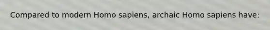 Compared to modern Homo sapiens, archaic Homo sapiens have: