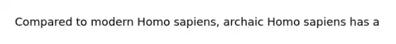 Compared to modern <a href='https://www.questionai.com/knowledge/k9aqcXDhxN-homo-sapiens' class='anchor-knowledge'>homo sapiens</a>, archaic Homo sapiens has a