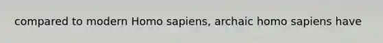 compared to modern Homo sapiens, archaic homo sapiens have