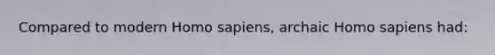 Compared to modern Homo sapiens, archaic Homo sapiens had: