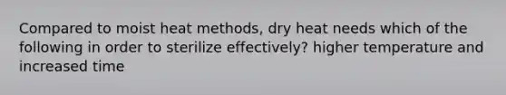 Compared to moist heat methods, dry heat needs which of the following in order to sterilize effectively? higher temperature and increased time