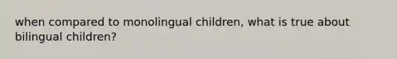 when compared to monolingual children, what is true about bilingual children?