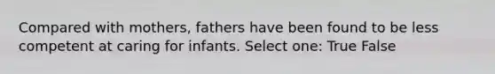 Compared with mothers, fathers have been found to be less competent at caring for infants. Select one: True False