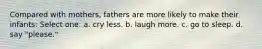 Compared with mothers, fathers are more likely to make their infants: Select one: a. cry less. b. laugh more. c. go to sleep. d. say "please."