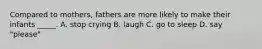 Compared to mothers, fathers are more likely to make their infants _____. A. stop crying B. laugh C. go to sleep D. say "please"