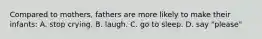 Compared to mothers, fathers are more likely to make their infants: A. stop crying. B. laugh. C. go to sleep. D. say "please"