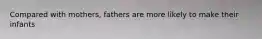Compared with mothers, fathers are more likely to make their infants