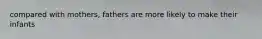 compared with mothers, fathers are more likely to make their infants