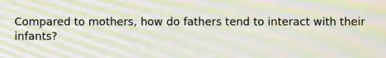 Compared to mothers, how do fathers tend to interact with their infants?