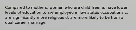 Compared to mothers, women who are child-free: a. have lower levels of education b. are employed in low status occupations c. are significantly more religious d. are more likely to be from a dual-career marriage