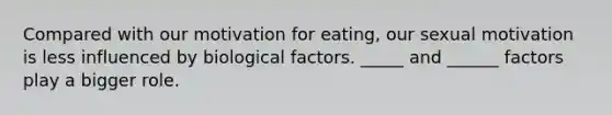 Compared with our motivation for eating, our sexual motivation is less influenced by biological factors. _____ and ______ factors play a bigger role.