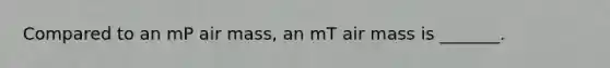 Compared to an mP air mass, an mT air mass is _______.