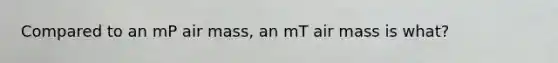 Compared to an mP air mass, an mT air mass is what?