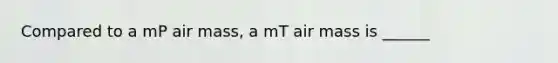 Compared to a mP air mass, a mT air mass is ______