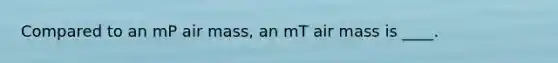 Compared to an mP air mass, an mT air mass is ____.