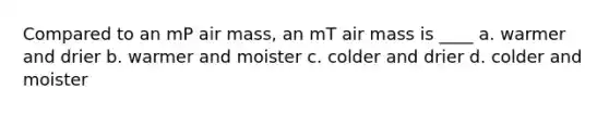 Compared to an mP air mass, an mT air mass is ____ a. warmer and drier b. warmer and moister c. colder and drier d. colder and moister