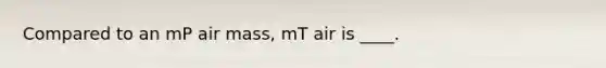 Compared to an mP air mass, mT air is ____.