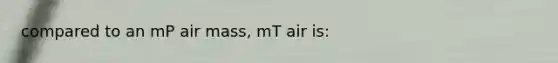 compared to an mP air mass, mT air is: