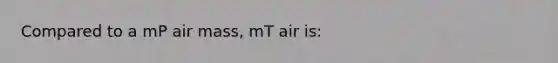 Compared to a mP air mass, mT air is: