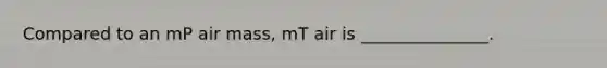 Compared to an mP air mass, mT air is _______________.