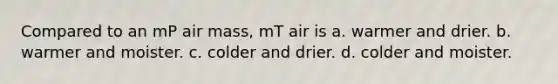 Compared to an mP air mass, mT air is a. warmer and drier. b. warmer and moister. c. colder and drier. d. colder and moister.