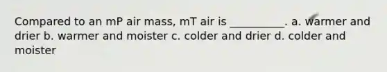 Compared to an mP air mass, mT air is __________. a. warmer and drier b. warmer and moister c. colder and drier d. colder and moister