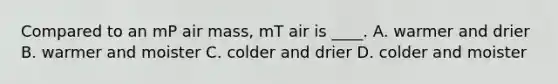 Compared to an mP air mass, mT air is ____. A. warmer and drier B. warmer and moister C. colder and drier D. colder and moister