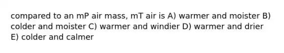 compared to an mP air mass, mT air is A) warmer and moister B) colder and moister C) warmer and windier D) warmer and drier E) colder and calmer