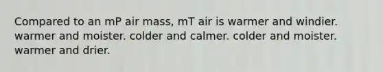 Compared to an mP air mass, mT air is warmer and windier. warmer and moister. colder and calmer. colder and moister. warmer and drier.