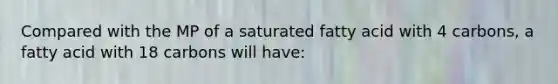 Compared with the MP of a saturated fatty acid with 4 carbons, a fatty acid with 18 carbons will have:
