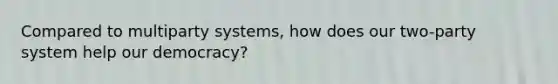 Compared to multiparty systems, how does our two-party system help our democracy?