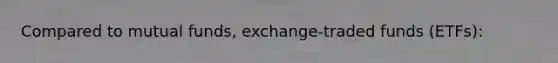 Compared to mutual funds, exchange-traded funds (ETFs):