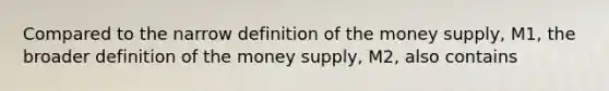 Compared to the narrow definition of the money​ supply, M1, the broader definition of the money​ supply, M2, also contains