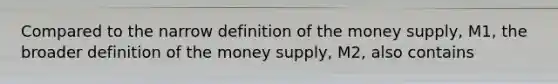 Compared to the narrow definition of the money supply, M1, the broader definition of the money supply, M2, also contains