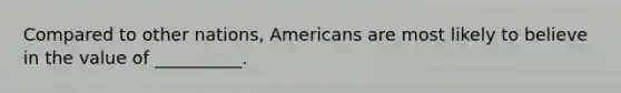 Compared to other nations, Americans are most likely to believe in the value of __________.