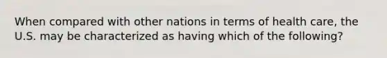 When compared with other nations in terms of health care, the U.S. may be characterized as having which of the following?